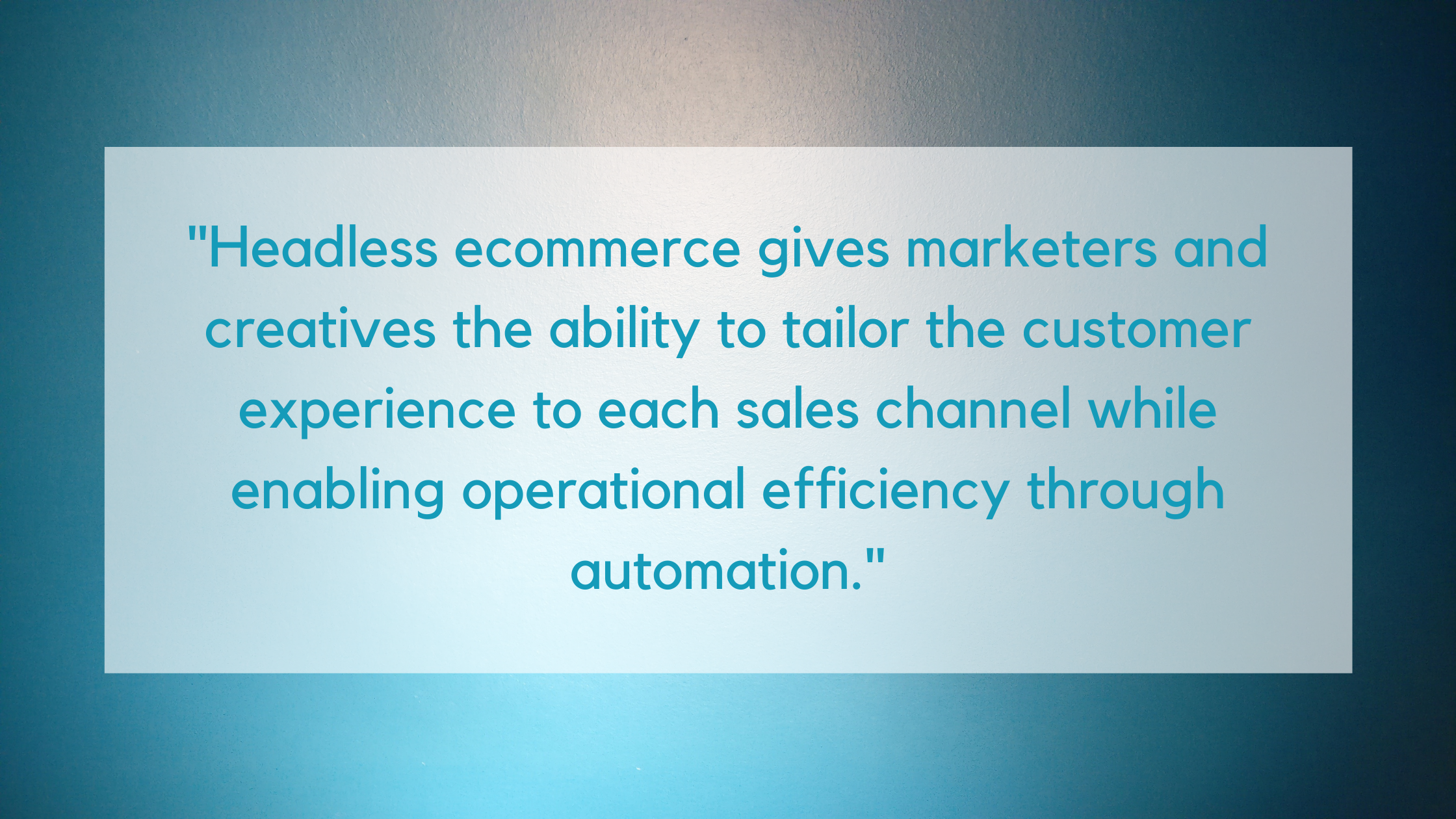 Headless ecommerce gives marketers and creatives the ability to tailor the customer experience to each sales channel while enabling operational efficiency through automation. (1)